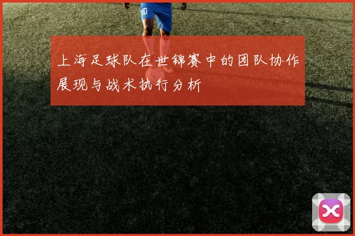 上海足球队在世锦赛中的团队协作展现与战术执行分析