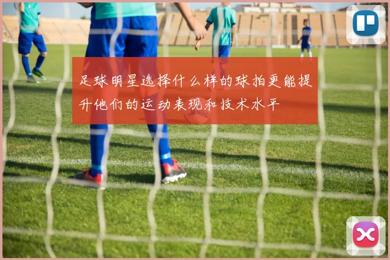 足球明星选择什么样的球拍更能提升他们的运动表现和技术水平