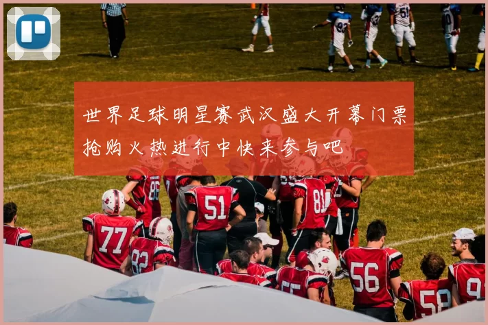 世界足球明星赛武汉盛大开幕门票抢购火热进行中快来参与吧