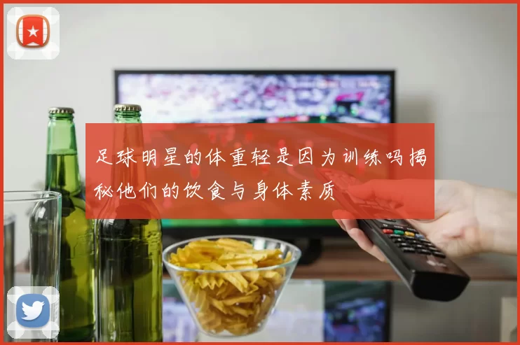 足球明星的体重轻是因为训练吗揭秘他们的饮食与身体素质