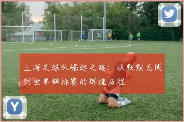 上海足球队崛起之路：从默默无闻到世界锦标赛的辉煌历程