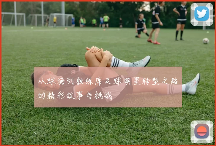 从球场到教练席足球明星转型之路的精彩故事与挑战