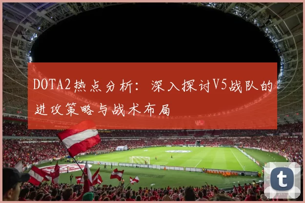 DOTA2热点分析：深入探讨V5战队的进攻策略与战术布局