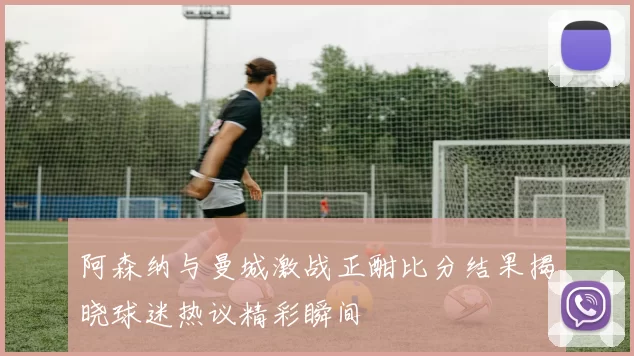 阿森纳与曼城激战正酣比分结果揭晓球迷热议精彩瞬间