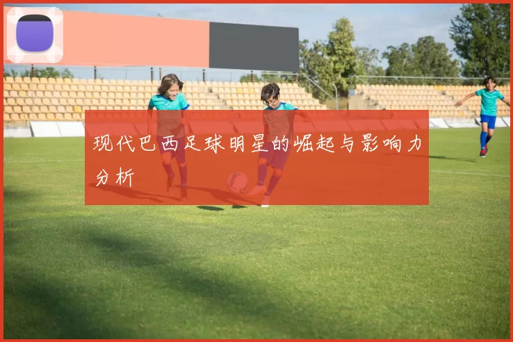 现代巴西足球明星的崛起与影响力分析