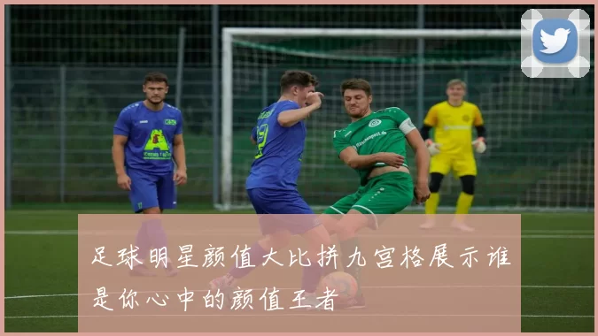 足球明星颜值大比拼九宫格展示谁是你心中的颜值王者