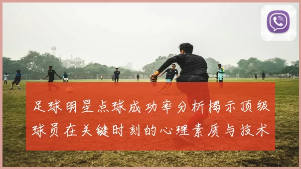 足球明星点球成功率分析揭示顶级球员在关键时刻的心理素质与技术水平