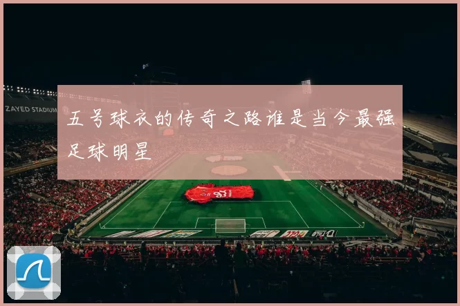 五号球衣的传奇之路谁是当今最强足球明星
