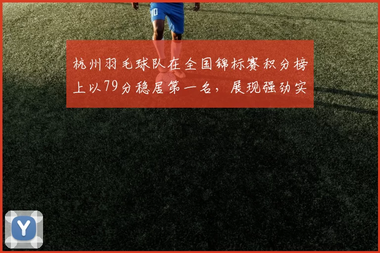 杭州羽毛球队在全国锦标赛积分榜上以79分稳居第一名，展现强劲实力