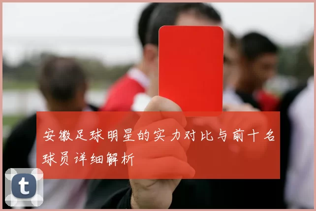 安徽足球明星的实力对比与前十名球员详细解析