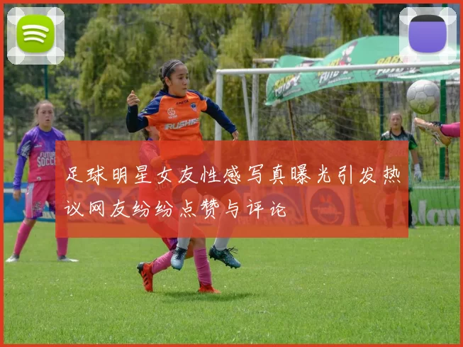 足球明星女友性感写真曝光引发热议网友纷纷点赞与评论
