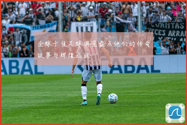 全球十佳足球明星盘点他们的传奇故事与辉煌成就
