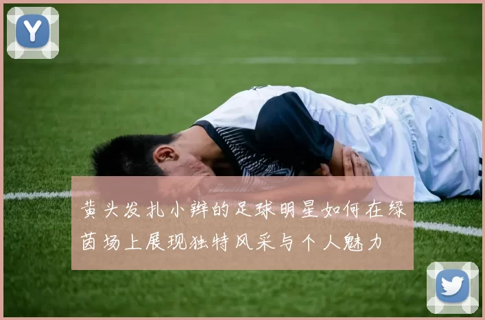 黄头发扎小辫的足球明星如何在绿茵场上展现独特风采与个人魅力