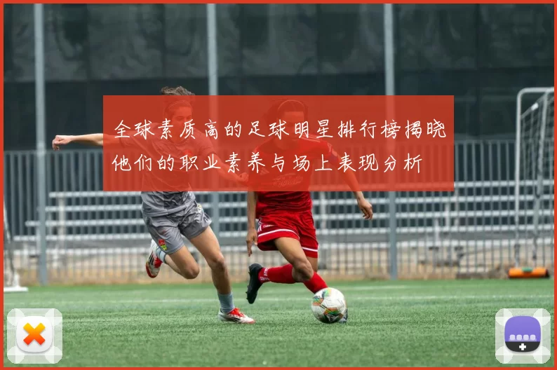 全球素质高的足球明星排行榜揭晓他们的职业素养与场上表现分析