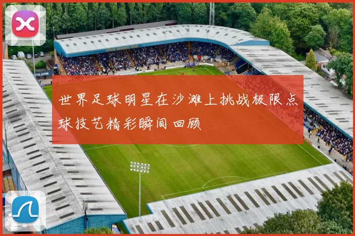 世界足球明星在沙滩上挑战极限点球技艺精彩瞬间回顾