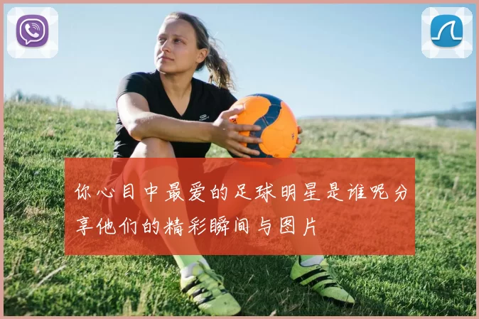 你心目中最爱的足球明星是谁呢分享他们的精彩瞬间与图片