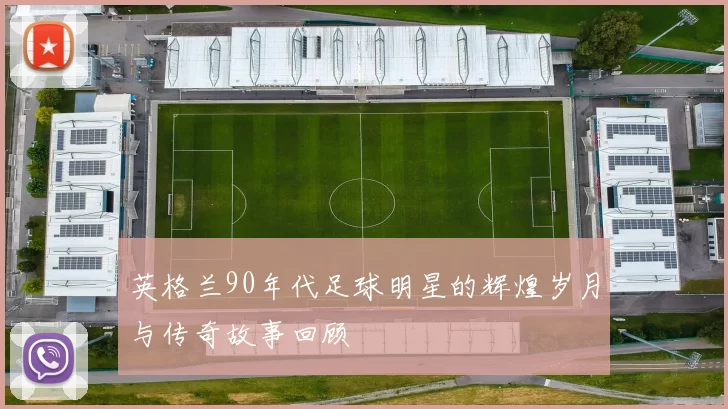 英格兰90年代足球明星的辉煌岁月与传奇故事回顾