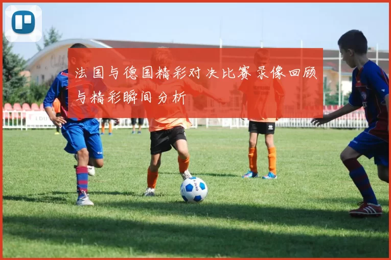 法国与德国精彩对决比赛录像回顾与精彩瞬间分析