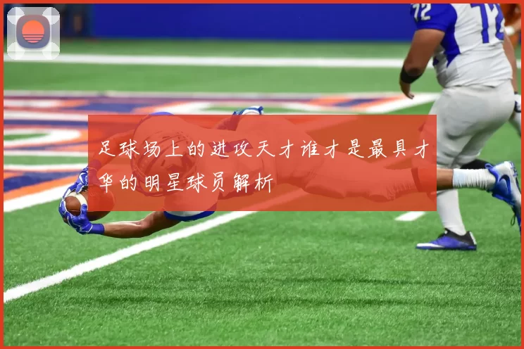 足球场上的进攻天才谁才是最具才华的明星球员解析