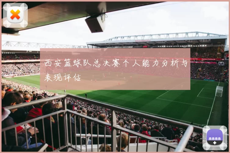 西安篮球队总决赛个人能力分析与表现评估