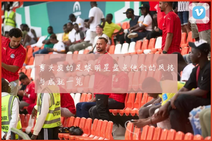 剪头发的足球明星盘点他们的风格与成就一览