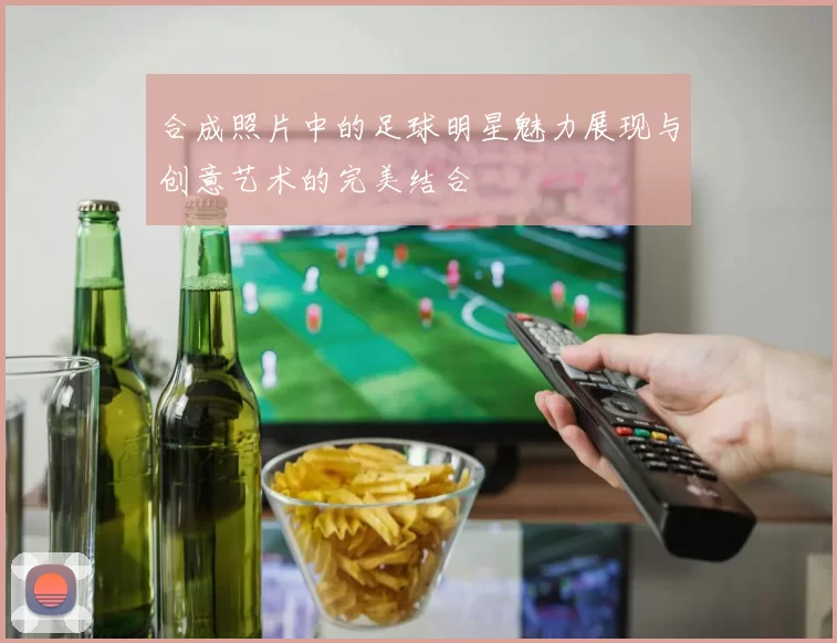 合成照片中的足球明星魅力展现与创意艺术的完美结合