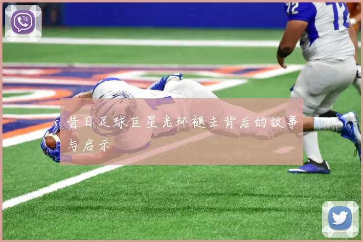 昔日足球巨星光环褪去背后的故事与启示