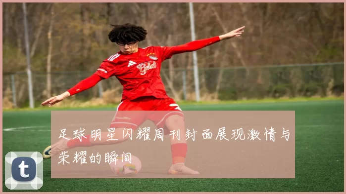 足球明星闪耀周刊封面展现激情与荣耀的瞬间
