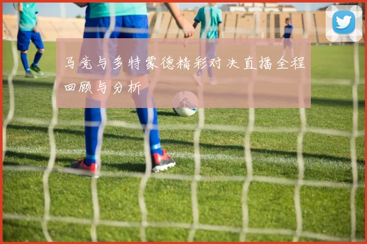 马竞与多特蒙德精彩对决直播全程回顾与分析