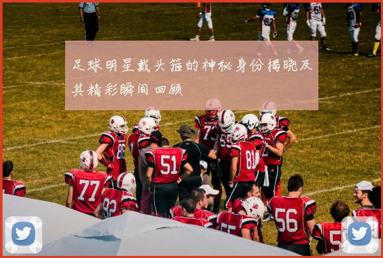 足球明星戴头箍的神秘身份揭晓及其精彩瞬间回顾