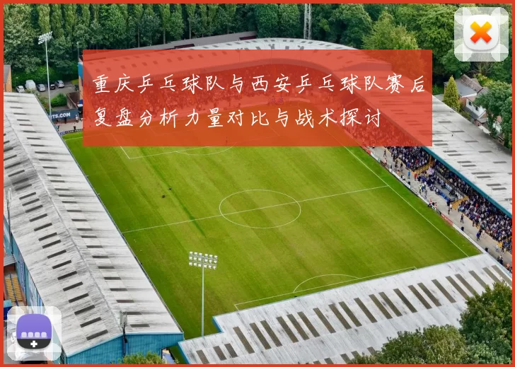 重庆乒乓球队与西安乒乓球队赛后复盘分析力量对比与战术探讨