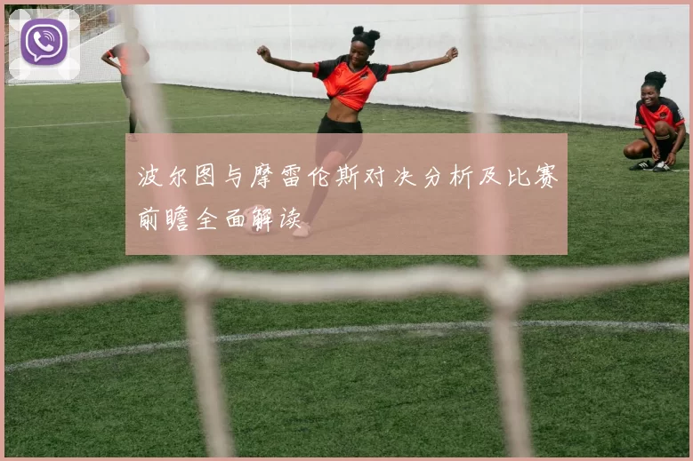 波尔图与摩雷伦斯对决分析及比赛前瞻全面解读