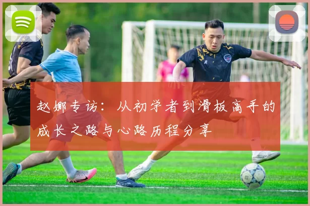 赵娜专访：从初学者到滑板高手的成长之路与心路历程分享