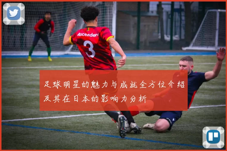 足球明星的魅力与成就全方位介绍及其在日本的影响力分析