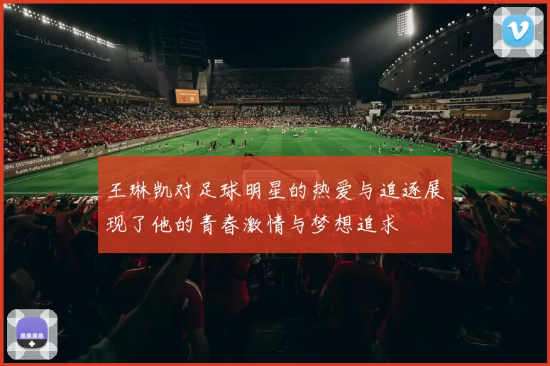 王琳凯对足球明星的热爱与追逐展现了他的青春激情与梦想追求