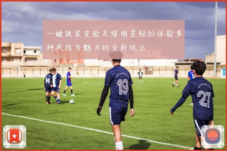 一键换装变脸足球明星轻松体验多种风格与魅力的全新玩法