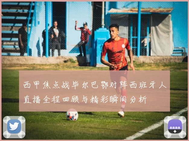 西甲焦点战毕尔巴鄂对阵西班牙人直播全程回顾与精彩瞬间分析