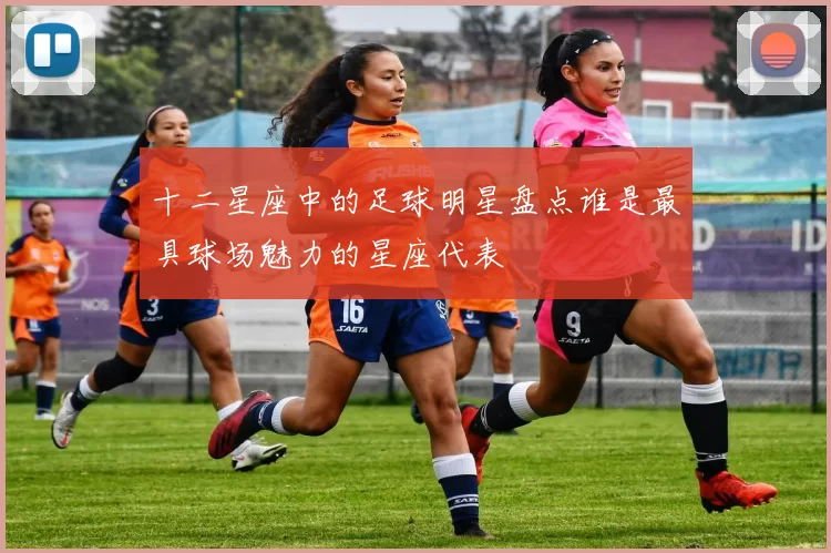 十二星座中的足球明星盘点谁是最具球场魅力的星座代表