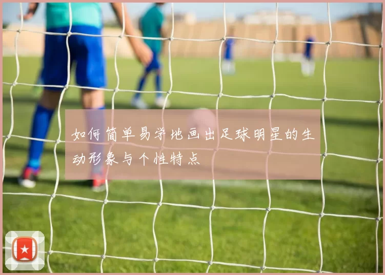 如何简单易学地画出足球明星的生动形象与个性特点