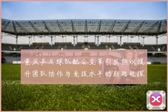 重庆乒乓球队配合变革引发热议提升团队协作与竞技水平的新路径探索