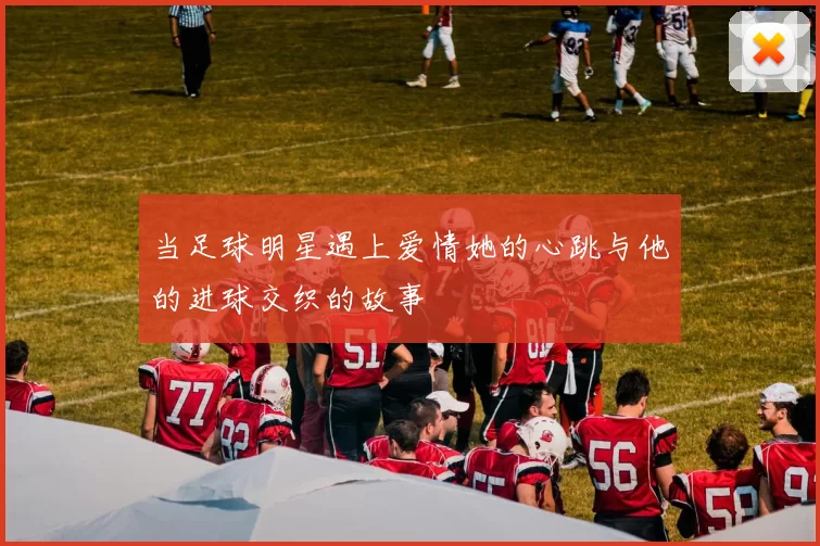 当足球明星遇上爱情她的心跳与他的进球交织的故事